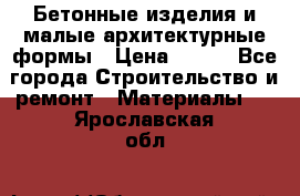 Бетонные изделия и малые архитектурные формы › Цена ­ 999 - Все города Строительство и ремонт » Материалы   . Ярославская обл.